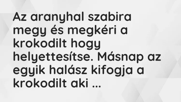 Vicc: Az aranyhal szabira megy és megkéri a krokodilt hogy helyettesítse. Másnap az… Vicc: Az aranyhal szabira megy és megkéri a krokodilt hogy helyettesítse. Másnap az…