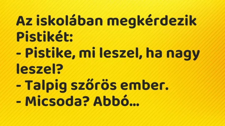 Vicc: Az iskolában megkérdezik Pistikét:
– Pistike, mi leszel, ha nagy… Vicc: Az iskolában megkérdezik Pistikét:
– Pistike, mi leszel, ha nagy…