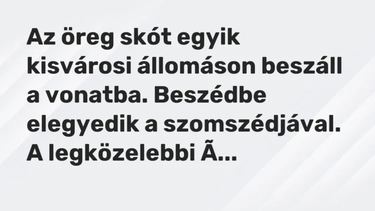 Vicc: Az öreg skót egyik kisvárosi állomáson beszáll a vonatba. Beszédbe elegyedik a… Vicc: Az öreg skót egyik kisvárosi állomáson beszáll a vonatba. Beszédbe elegyedik a…