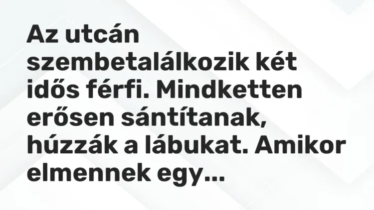 Vicc: Az utcán szembetalálkozik két idős férfi. Mindketten erősen sántítanak, húzzák a… Vicc: Az utcán szembetalálkozik két idős férfi. Mindketten erősen sántítanak, húzzák a…