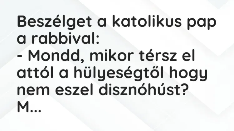 Vicc: Beszélget a katolikus pap a rabbival:
– Mondd, mikor térsz el attól a… Vicc: Beszélget a katolikus pap a rabbival:
– Mondd, mikor térsz el attól a…