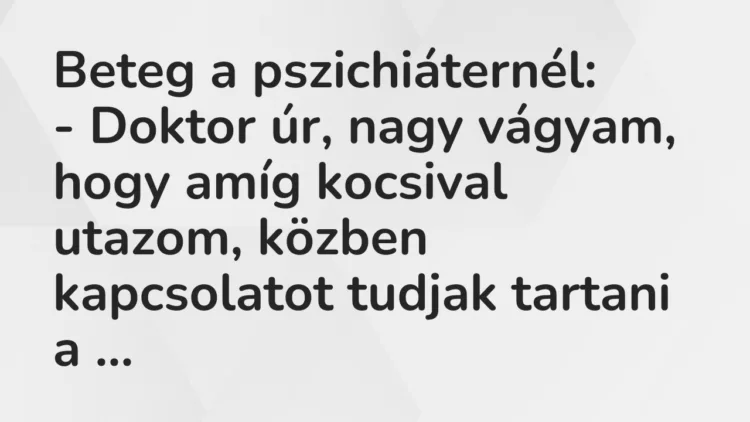 Vicc: Beteg a pszichiáternél:
– Doktor úr, nagy vágyam, hogy amíg kocsival… Vicc: Beteg a pszichiáternél:
– Doktor úr, nagy vágyam, hogy amíg kocsival…
