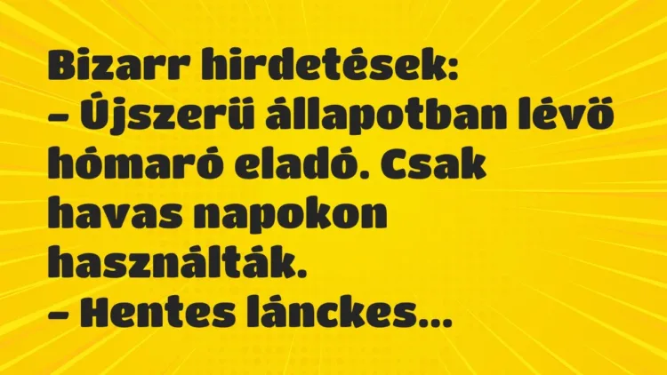 Vicc: Bizarr hirdetések:
– Újszerű állapotban lévő hómaró eladó. Csak havas… Vicc: Bizarr hirdetések:
– Újszerű állapotban lévő hómaró eladó. Csak havas…