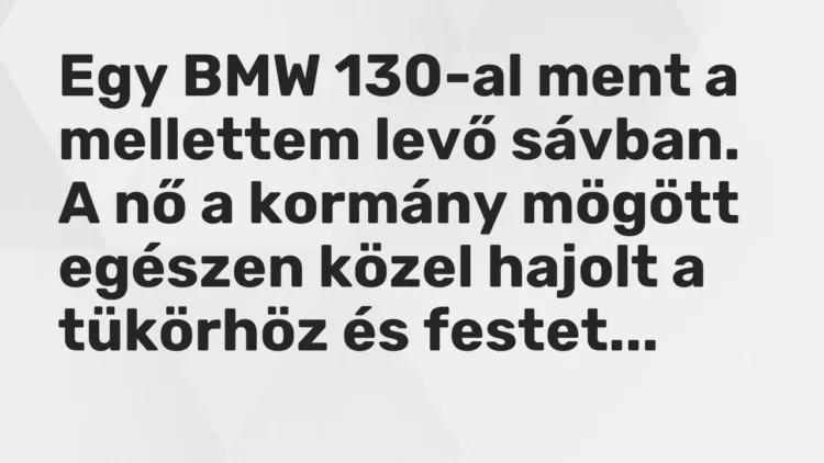 Vicc: Egy BMW 130-al ment a mellettem levő sávban. A nő a kormány mögött egészen közel… Vicc: Egy BMW 130-al ment a mellettem levő sávban. A nő a kormány mögött egészen közel…