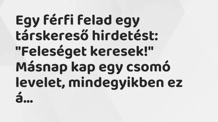 Vicc: Egy férfi felad egy társkereső hirdetést:
„Feleséget keresek!”
Másnap… Vicc: Egy férfi felad egy társkereső hirdetést:
„Feleséget keresek!”
Másnap…