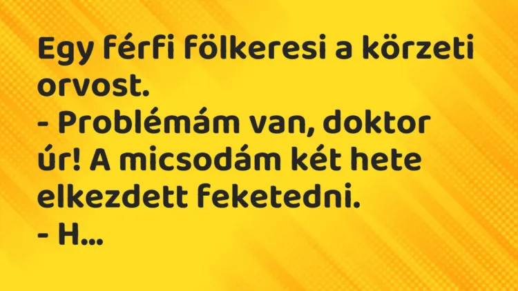 Vicc: Egy férfi fölkeresi a körzeti orvost.
– Problémám van, doktor úr! A… Vicc: Egy férfi fölkeresi a körzeti orvost.
– Problémám van, doktor úr! A…