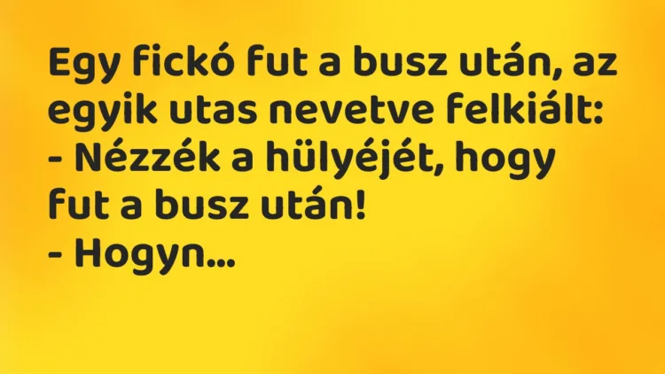Vicc: Egy fickó fut a busz után, az egyik utas nevetve felkiált:
– Nézzék a… Vicc: Egy fickó fut a busz után, az egyik utas nevetve felkiált:
– Nézzék a…