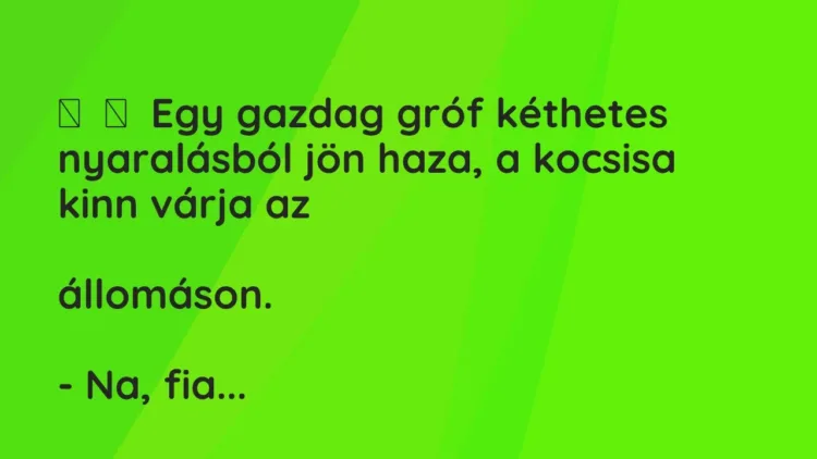 Vicc:
Egy gazdag gróf kéthetes nyaralásból jön haza, a kocsisa kinn várja a… Vicc:
Egy gazdag gróf kéthetes nyaralásból jön haza, a kocsisa kinn várja a…