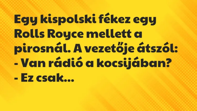Vicc: Egy kispolski fékez egy Rolls Royce mellett a pirosnál. A vezetője… Vicc: Egy kispolski fékez egy Rolls Royce mellett a pirosnál. A vezetője…