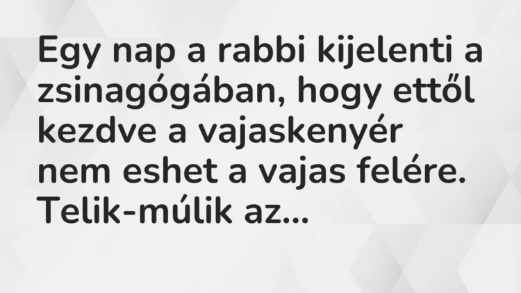 Vicc: Egy nap a rabbi kijelenti a zsinagógában, hogy ettől kezdve a vajaskenyér nem… Vicc: Egy nap a rabbi kijelenti a zsinagógában, hogy ettől kezdve a vajaskenyér nem…