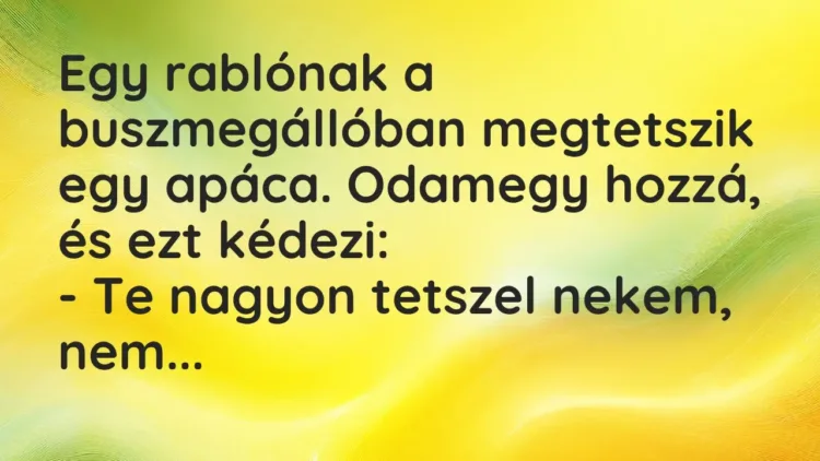 Vicc: Egy rablónak a buszmegállóban megtetszik egy apáca. Odamegy hozzá, és ezt… Vicc: Egy rablónak a buszmegállóban megtetszik egy apáca. Odamegy hozzá, és ezt…