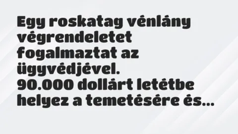 Vicc: Egy roskatag vénlány végrendeletet fogalmaztat az ügyvédjével.
90.000… Vicc: Egy roskatag vénlány végrendeletet fogalmaztat az ügyvédjével.
90.000…