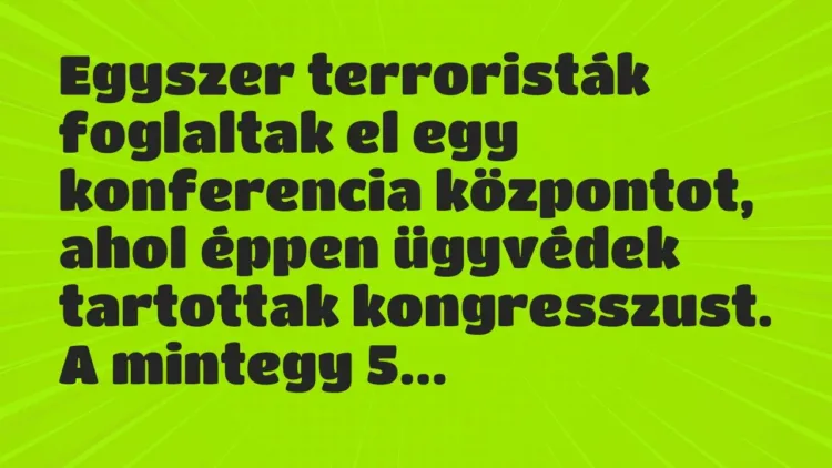 Vicc: Egyszer terroristák foglaltak el egy konferencia központot, ahol éppen ügyvédek… Vicc: Egyszer terroristák foglaltak el egy konferencia központot, ahol éppen ügyvédek…
