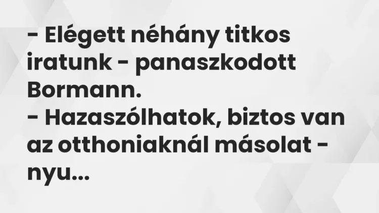 Vicc: – Elégett néhány titkos iratunk – panaszkodott Bormann.
– Hazaszólhatok,… Vicc: – Elégett néhány titkos iratunk – panaszkodott Bormann.
– Hazaszólhatok,…