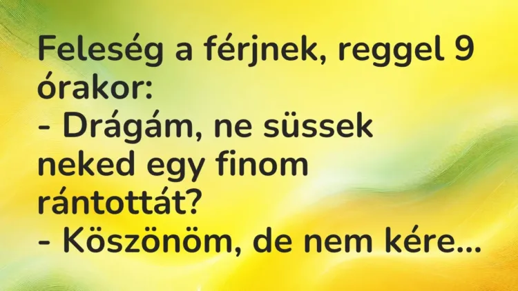 Vicc: Feleség a férjnek, reggel 9 órakor:
– Drágám, ne süssek neked egy finom… Vicc: Feleség a férjnek, reggel 9 órakor:
– Drágám, ne süssek neked egy finom…