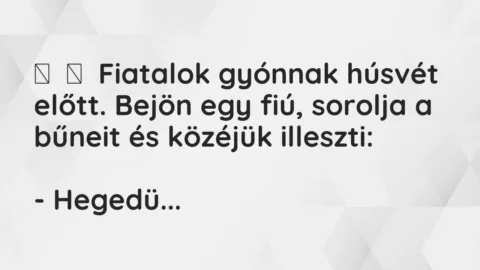 Vicc: 
	    	    Fiatalok gyónnak húsvét előtt. Bejön egy fiú, sorolja a bűneit és…