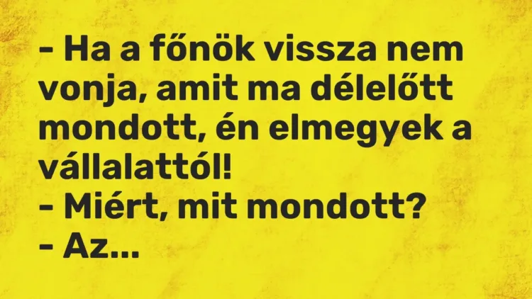 Vicc: – Ha a főnök vissza nem vonja, amit ma délelőtt mondott, én elmegyek a… Vicc: – Ha a főnök vissza nem vonja, amit ma délelőtt mondott, én elmegyek a…