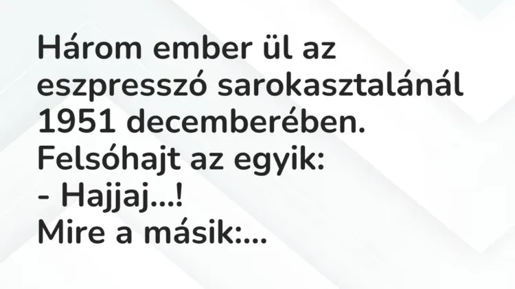 Vicc: Három ember ül az eszpresszó sarokasztalánál 1951 decemberében. Felsóhajt az… Vicc: Három ember ül az eszpresszó sarokasztalánál 1951 decemberében. Felsóhajt az…