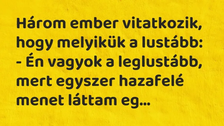 Vicc: Három ember vitatkozik, hogy melyikük a lustább:
– Én vagyok a leglustább,… Vicc: Három ember vitatkozik, hogy melyikük a lustább:
– Én vagyok a leglustább,…