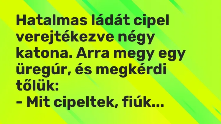 Vicc: Hatalmas ládát cipel verejtékezve négy katona. Arra megy egy üregúr, és megkérdi… Vicc: Hatalmas ládát cipel verejtékezve négy katona. Arra megy egy üregúr, és megkérdi…