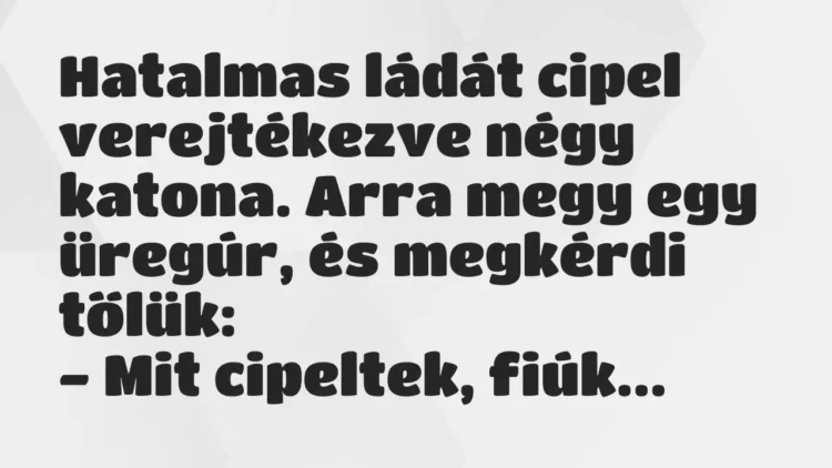 Vicc: Hatalmas ládát cipel verejtékezve négy katona. Arra megy egy üregúr, és megkérdi… Vicc: Hatalmas ládát cipel verejtékezve négy katona. Arra megy egy üregúr, és megkérdi…