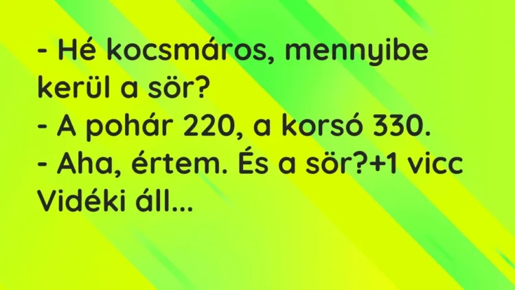 Vicc: – Hé kocsmáros, mennyibe kerül a sör?
– A pohár 220, a korsó 330.
-… Vicc: – Hé kocsmáros, mennyibe kerül a sör?
– A pohár 220, a korsó 330.
-…