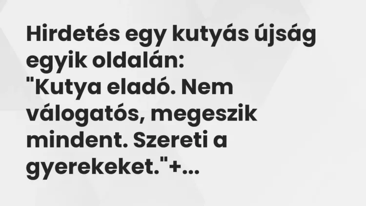 Vicc: Hirdetés egy kutyás újság egyik oldalán:
„Kutya eladó. Nem válogatós,… Vicc: Hirdetés egy kutyás újság egyik oldalán:
„Kutya eladó. Nem válogatós,…