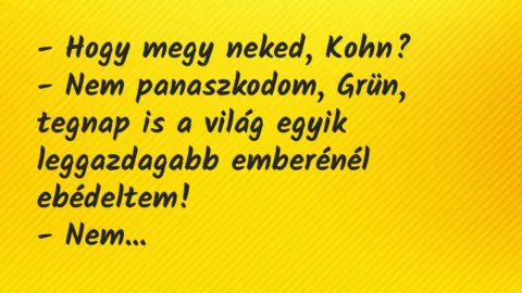 Vicc: – Hogy megy neked, Kohn?

– Nem panaszkodom, Grün, tegnap is a világ egyik…