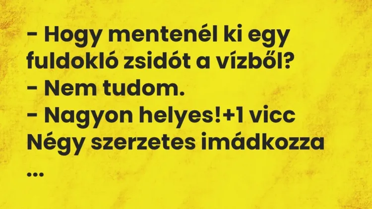 Vicc: – Hogy mentenél ki egy fuldokló zsidót a vízből?
– Nem tudom.
– Nagyon… Vicc: – Hogy mentenél ki egy fuldokló zsidót a vízből?
– Nem tudom.
– Nagyon…