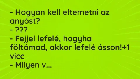 Vicc: – Hogyan kell eltemetni az anyóst?

– ???

– Fejjel lefelé, hogyha…