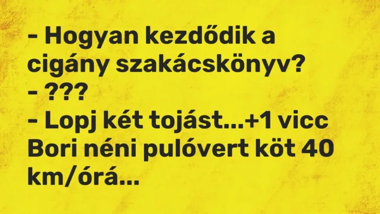 Vicc: – Hogyan kezdődik a cigány szakácskönyv?
– ???
– Lopj két tojást… Vicc: – Hogyan kezdődik a cigány szakácskönyv?
– ???
– Lopj két tojást…