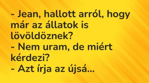 Vicc: – Jean, hallott arról, hogy már az állatok is lövöldöznek?
– Nem uram, de… Vicc: – Jean, hallott arról, hogy már az állatok is lövöldöznek?
– Nem uram, de…