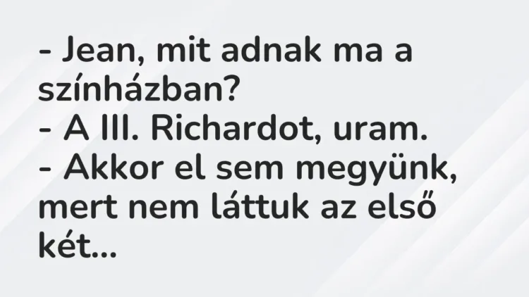Vicc: – Jean, mit adnak ma a színházban?
– A III. Richardot, uram.
– Akkor… Vicc: – Jean, mit adnak ma a színházban?
– A III. Richardot, uram.
– Akkor…