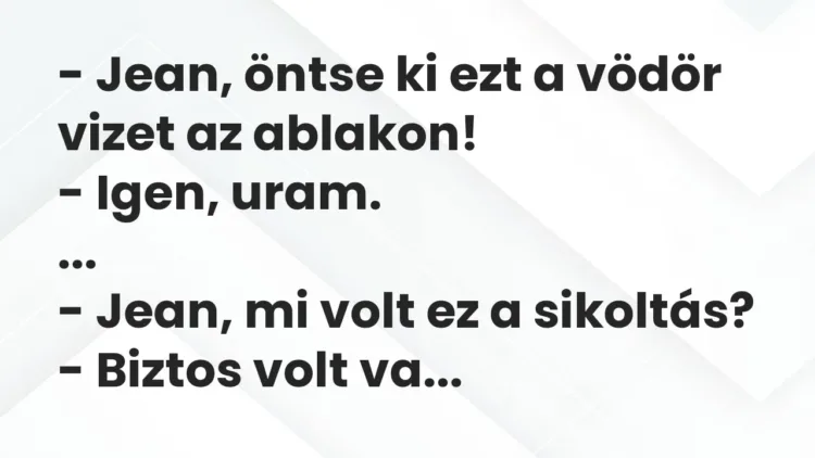 Vicc: – Jean, öntse ki ezt a vödör vizet az ablakon!
– Igen,… Vicc: – Jean, öntse ki ezt a vödör vizet az ablakon!
– Igen,…