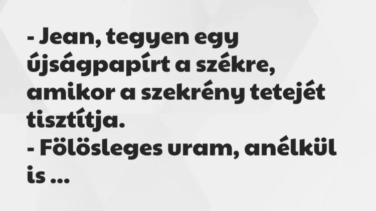 Vicc: – Jean, tegyen egy újságpapírt a székre, amikor a szekrény tetejét… Vicc: – Jean, tegyen egy újságpapírt a székre, amikor a szekrény tetejét…