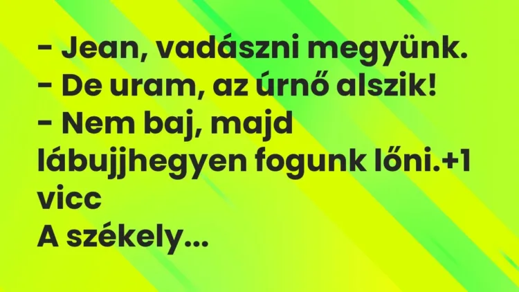 Vicc: – Jean, vadászni megyünk.
– De uram, az úrnő alszik!
– Nem baj, majd… Vicc: – Jean, vadászni megyünk.
– De uram, az úrnő alszik!
– Nem baj, majd…
