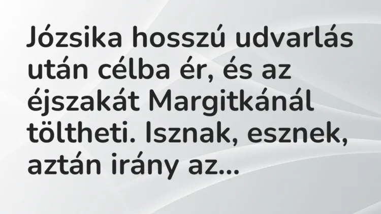 Vicc: Józsika hosszú udvarlás után célba ér, és az éjszakát Margitkánál töltheti…. Vicc: Józsika hosszú udvarlás után célba ér, és az éjszakát Margitkánál töltheti….