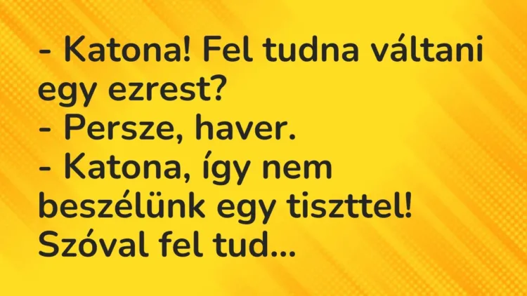 Vicc: – Katona! Fel tudna váltani egy ezrest?
– Persze, haver.
– Katona, így… Vicc: – Katona! Fel tudna váltani egy ezrest?
– Persze, haver.
– Katona, így…