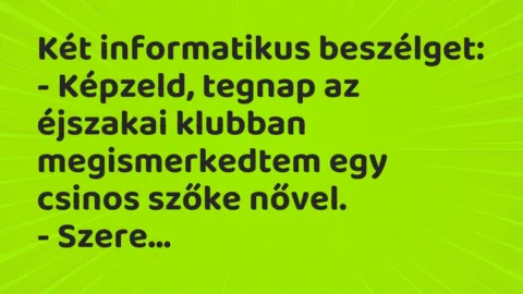 Vicc: Két informatikus beszélget:
– Képzeld, tegnap az éjszakai klubban… Vicc: Két informatikus beszélget:
– Képzeld, tegnap az éjszakai klubban…