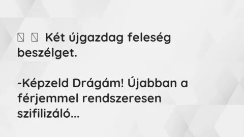 Vicc: 
	    	    Két újgazdag feleség beszélget.


-Képzeld Drágám! Újabban a…