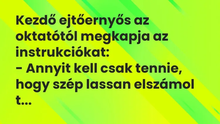 Vicc: Kezdő ejtőernyős az oktatótól megkapja az instrukciókat:
– Annyit kell csak… Vicc: Kezdő ejtőernyős az oktatótól megkapja az instrukciókat:
– Annyit kell csak…