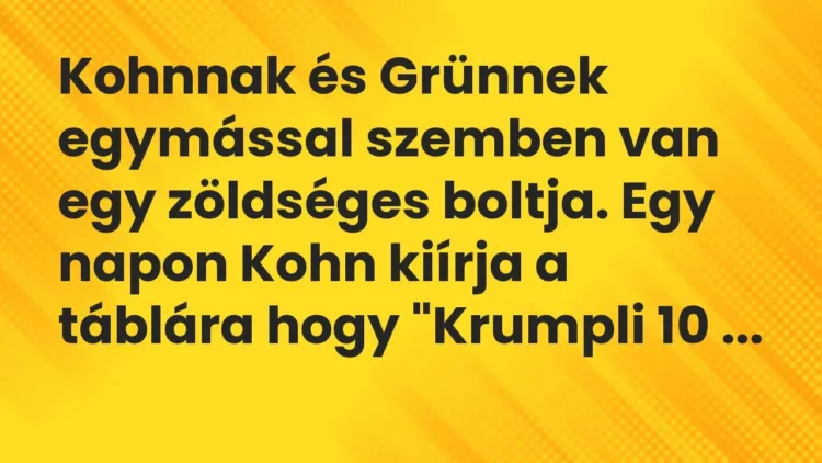 Vicc: Kohnnak és Grünnek egymással szemben van egy zöldséges boltja. Egy napon Kohn ki… Vicc: Kohnnak és Grünnek egymással szemben van egy zöldséges boltja. Egy napon Kohn ki…