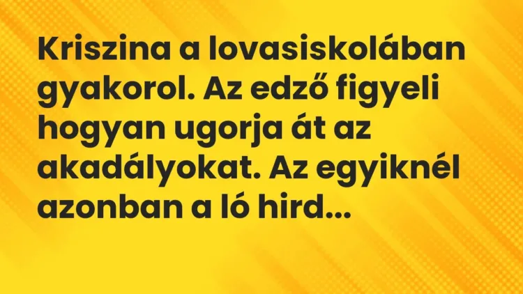 Vicc: Kriszina a lovasiskolában gyakorol. Az edző figyeli hogyan ugorja át az… Vicc: Kriszina a lovasiskolában gyakorol. Az edző figyeli hogyan ugorja át az…