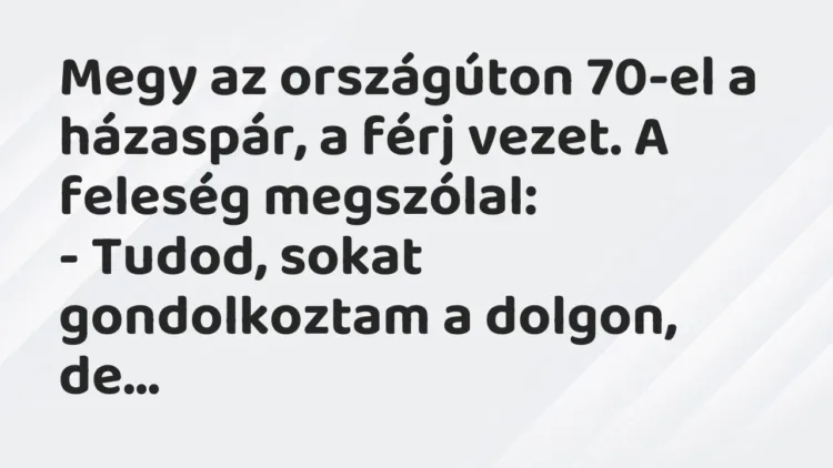 Vicc: Megy az országúton 70-el a házaspár, a férj vezet. A feleség megszólal:
-… Vicc: Megy az országúton 70-el a házaspár, a férj vezet. A feleség megszólal:
-…