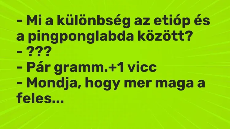 Vicc: – Mi a különbség az etióp és a pingponglabda között?
– ???
– Pár… Vicc: – Mi a különbség az etióp és a pingponglabda között?
– ???
– Pár…