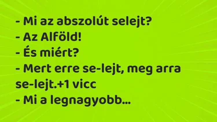 Vicc: – Mi az abszolút selejt?
– Az Alföld!
– És miért?
– Mert erre… Vicc: – Mi az abszolút selejt?
– Az Alföld!
– És miért?
– Mert erre…