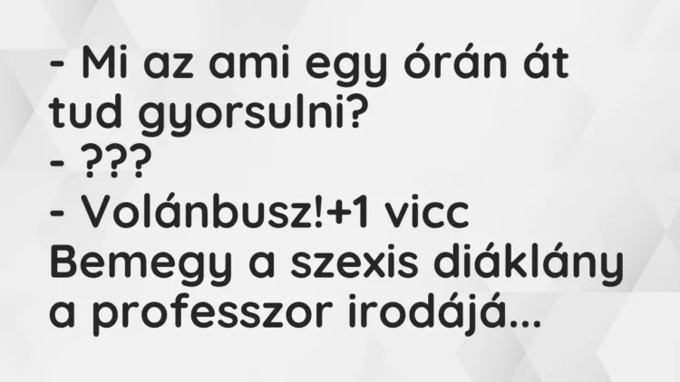 Vicc: – Mi az ami egy órán át tud gyorsulni?
– ???
– Volánbusz! Vicc: – Mi az ami egy órán át tud gyorsulni?
– ???
– Volánbusz!