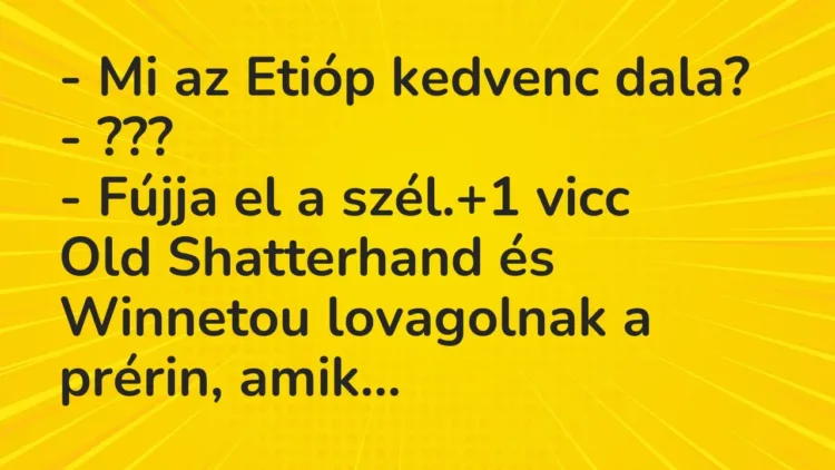 Vicc: – Mi az Etióp kedvenc dala?
– ???
– Fújja el a szél. Vicc: – Mi az Etióp kedvenc dala?
– ???
– Fújja el a szél.