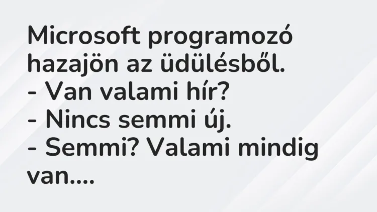 Vicc: Microsoft programozó hazajön az üdülésből.
– Van valami hír?
– Nincs… Vicc: Microsoft programozó hazajön az üdülésből.
– Van valami hír?
– Nincs…