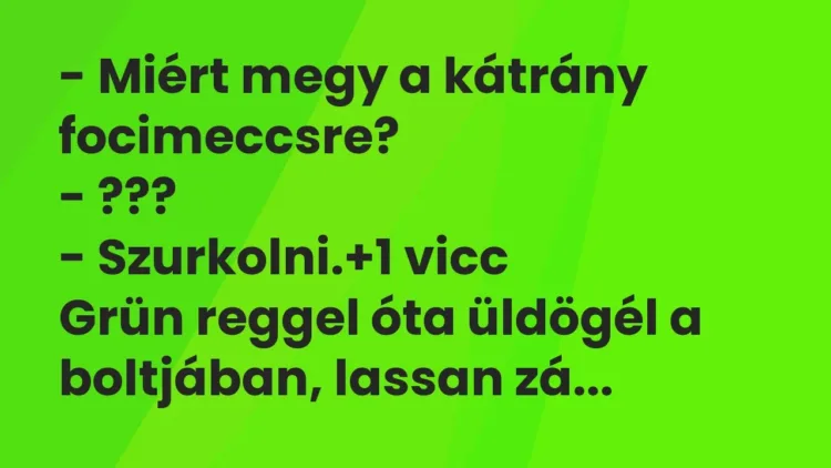 Vicc: – Miért megy a kátrány focimeccsre?
– ???
– Szurkolni. Vicc: – Miért megy a kátrány focimeccsre?
– ???
– Szurkolni.